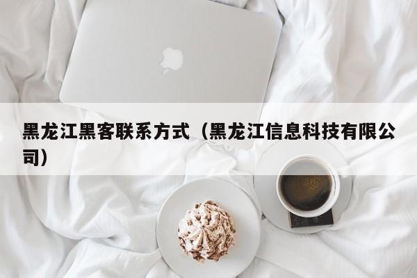 黑龙江黑客联系方式（黑龙江信息科技有限公司）