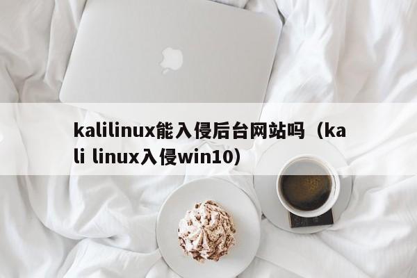 kalilinux能入侵后台网站吗（kali linux入侵win10）