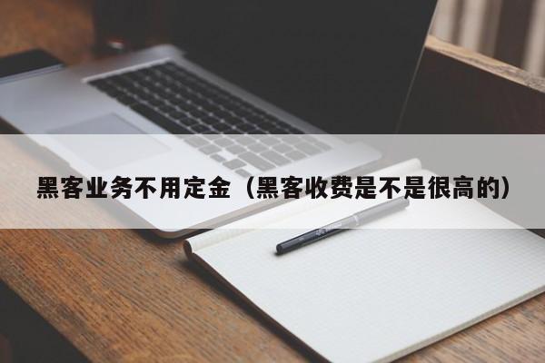 黑客业务不用定金（黑客收费是不是很高的）