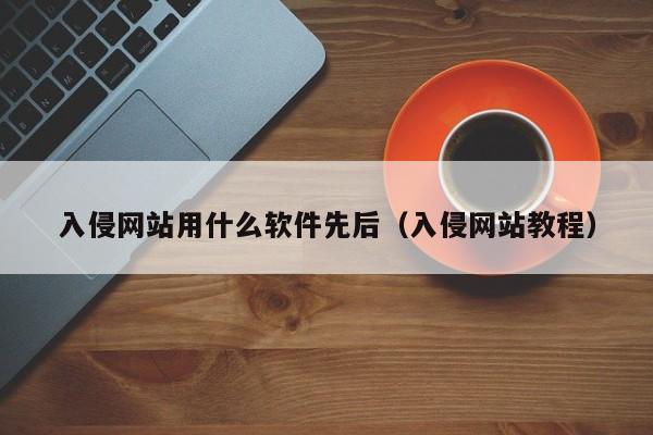 入侵网站用什么软件先后（入侵网站教程）