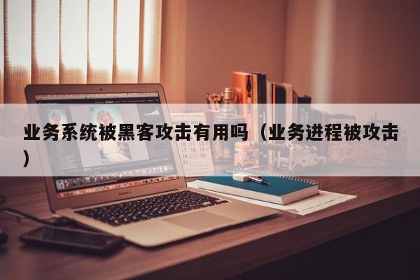 业务系统被黑客攻击有用吗（业务进程被攻击）