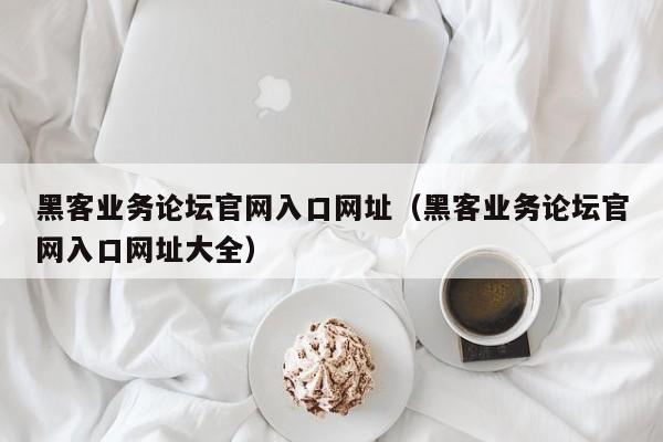 黑客业务论坛官网入口网址（黑客业务论坛官网入口网址大全）