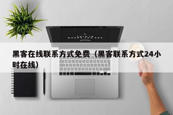 黑客在线联系方式免费（黑客联系方式24小时在线）