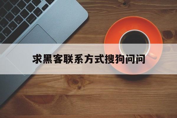 求黑客联系方式搜狗问问(24小时联系黑客方式)