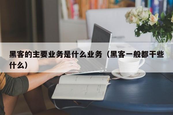 黑客的主要业务是什么业务（黑客一般都干些什么）