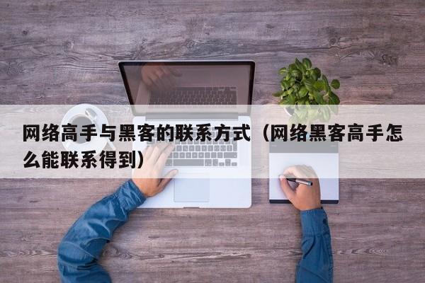 网络高手与黑客的联系方式（网络黑客高手怎么能联系得到）