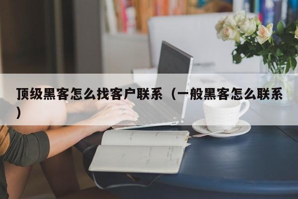 顶级黑客怎么找客户联系（一般黑客怎么联系）