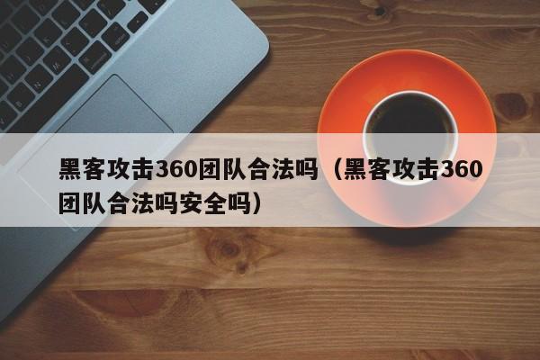 黑客攻击360团队合法吗（黑客攻击360团队合法吗安全吗）