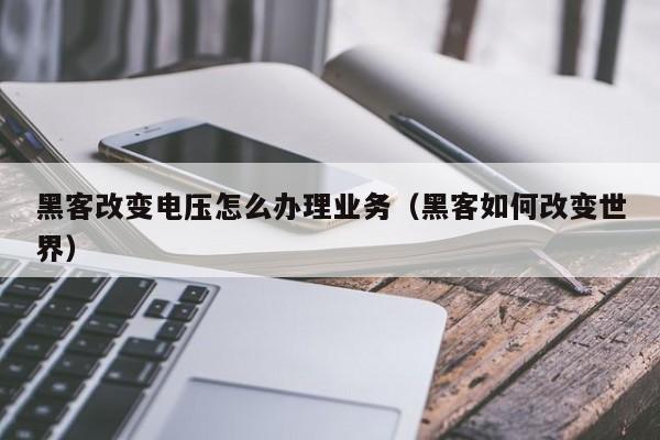 黑客改变电压怎么办理业务（黑客如何改变世界）